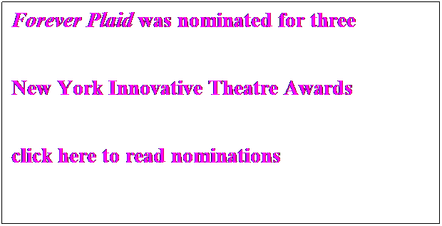 Text Box: Forever Plaid was nominated for three
 
New York Innovative Theatre Awards
 
click here to read nominations
